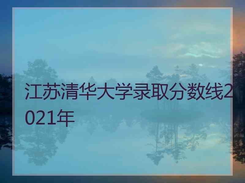 江苏清华大学录取分数线2021年