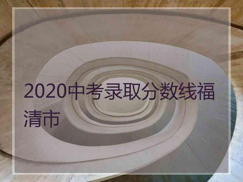 2020中考录取分数线福清市