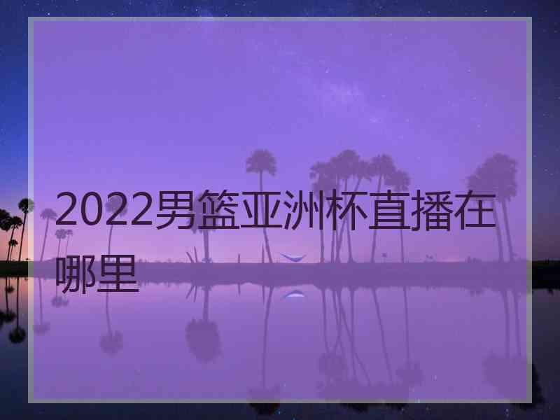 2022男篮亚洲杯直播在哪里