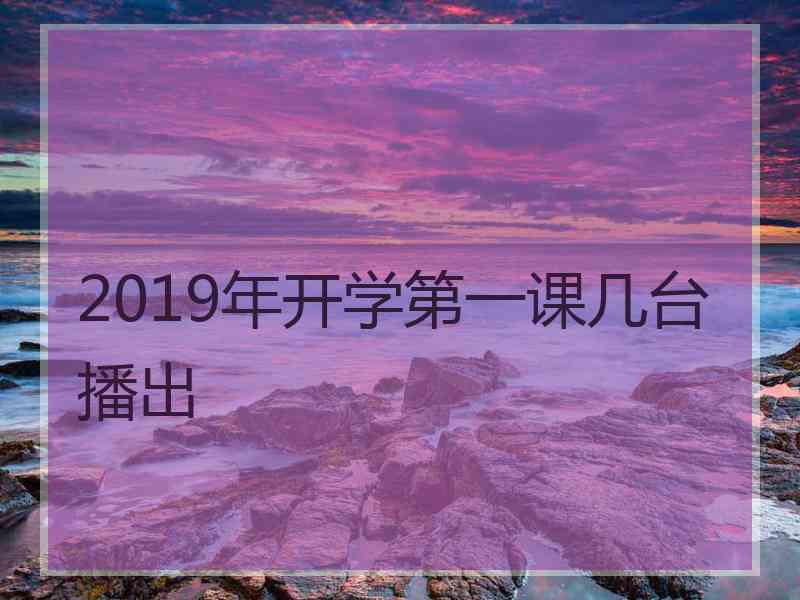 2019年开学第一课几台播出