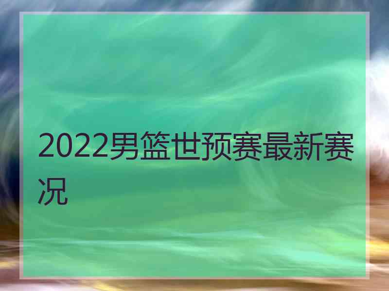 2022男篮世预赛最新赛况