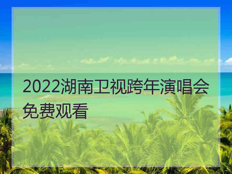 2022湖南卫视跨年演唱会免费观看