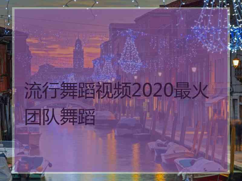 流行舞蹈视频2020最火团队舞蹈