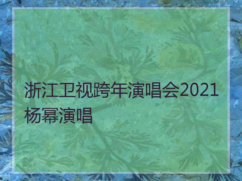 浙江卫视跨年演唱会2021杨幂演唱