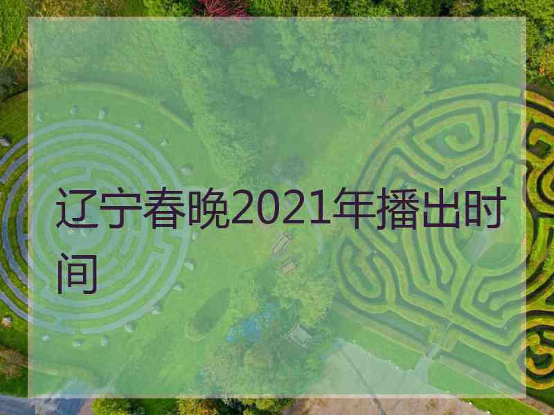 辽宁春晚2021年播出时间