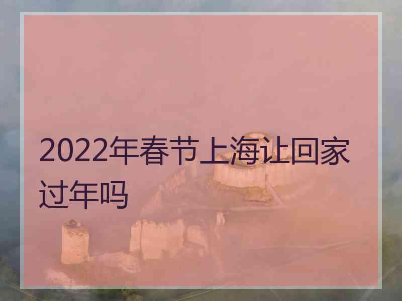 2022年春节上海让回家过年吗