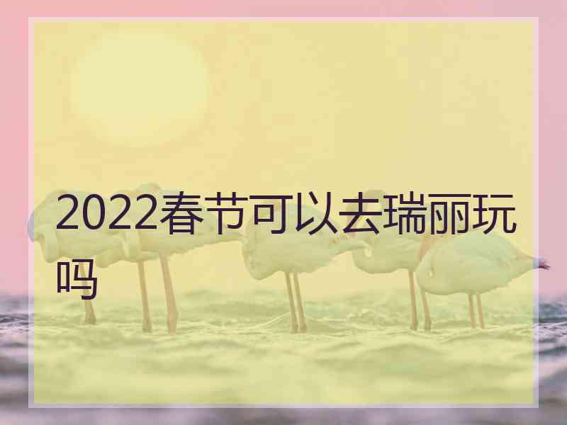 2022春节可以去瑞丽玩吗