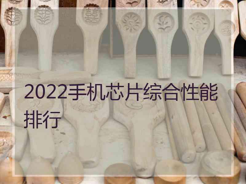 2022手机芯片综合性能排行