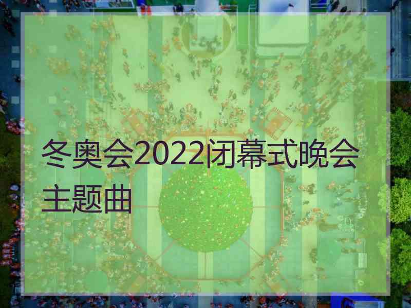 冬奥会2022闭幕式晚会主题曲