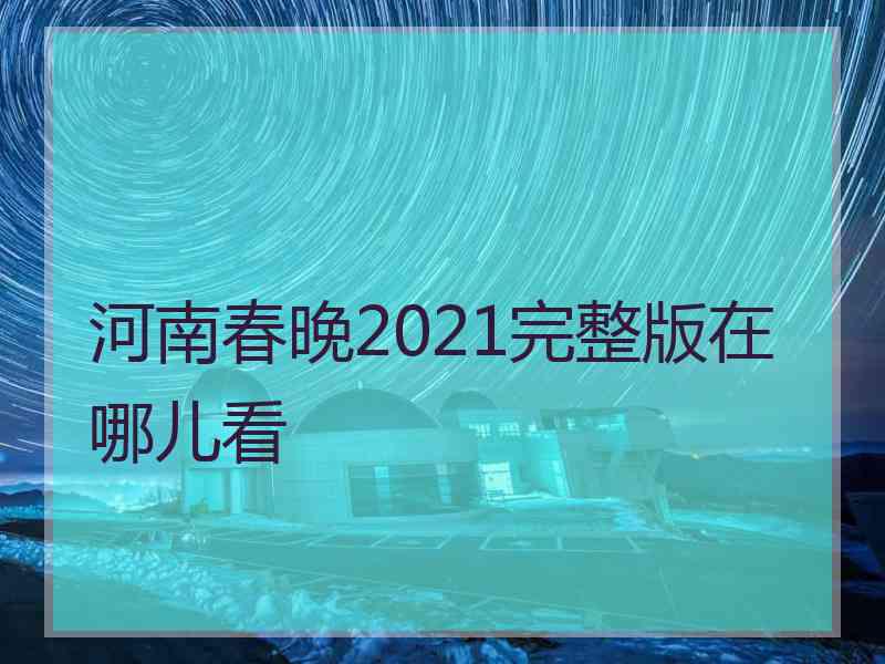 河南春晚2021完整版在哪儿看