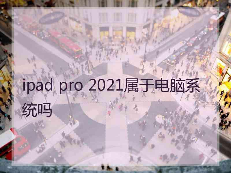 ipad pro 2021属于电脑系统吗