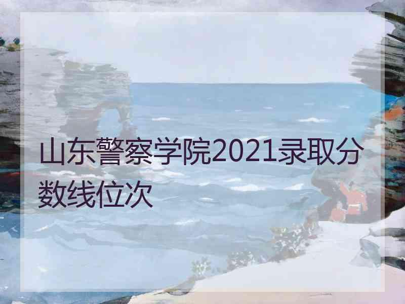 山东警察学院2021录取分数线位次