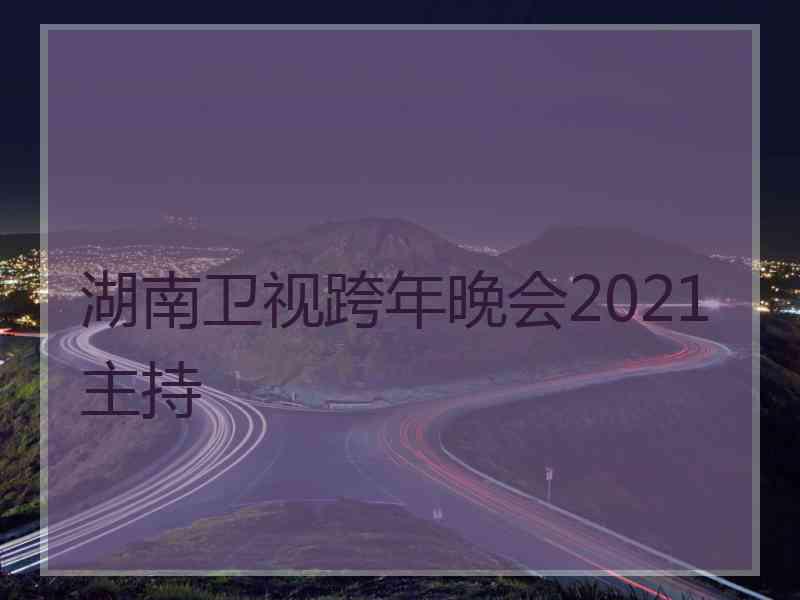 湖南卫视跨年晚会2021主持