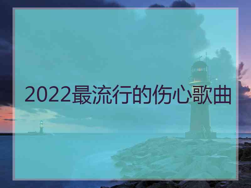 2022最流行的伤心歌曲