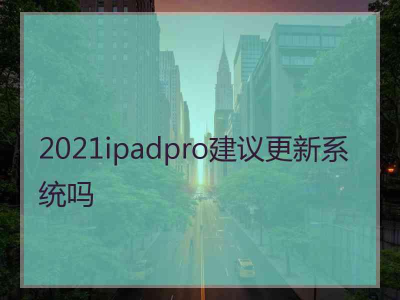 2021ipadpro建议更新系统吗