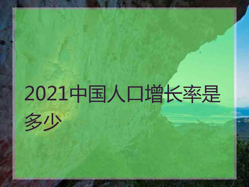 2021中国人口增长率是多少