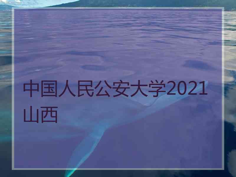 中国人民公安大学2021山西