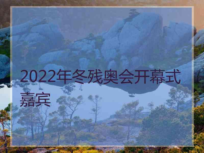 2022年冬残奥会开幕式嘉宾