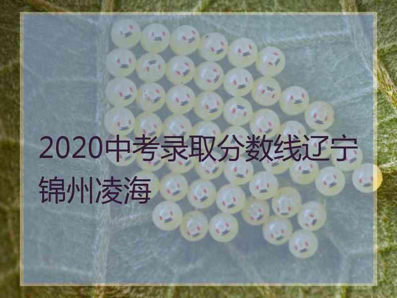 2020中考录取分数线辽宁锦州凌海