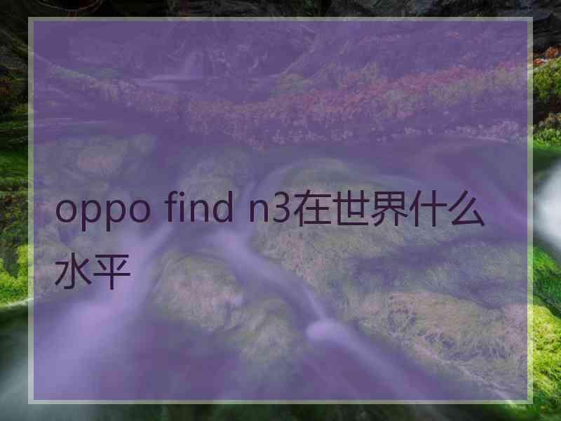 oppo find n3在世界什么水平