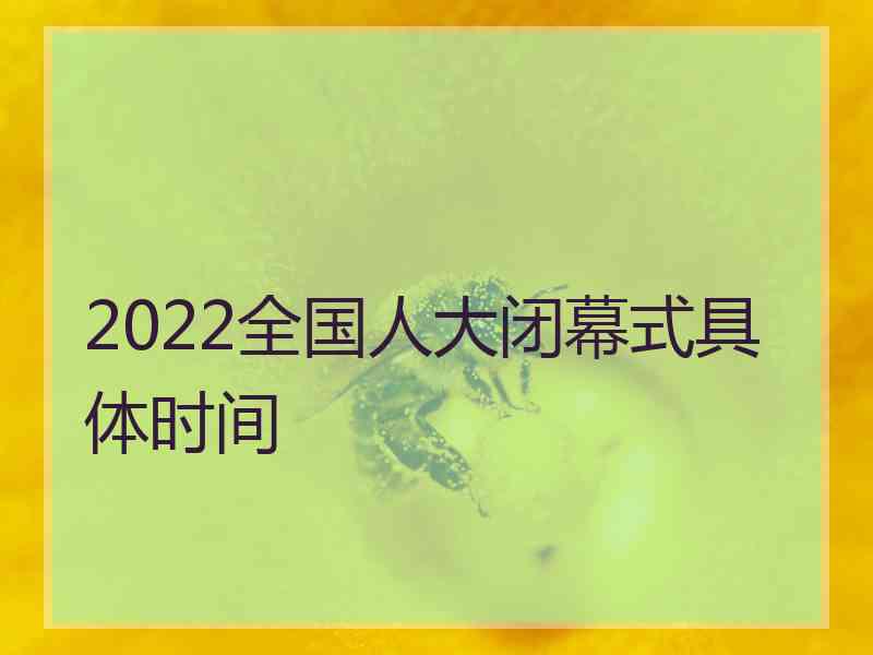 2022全国人大闭幕式具体时间