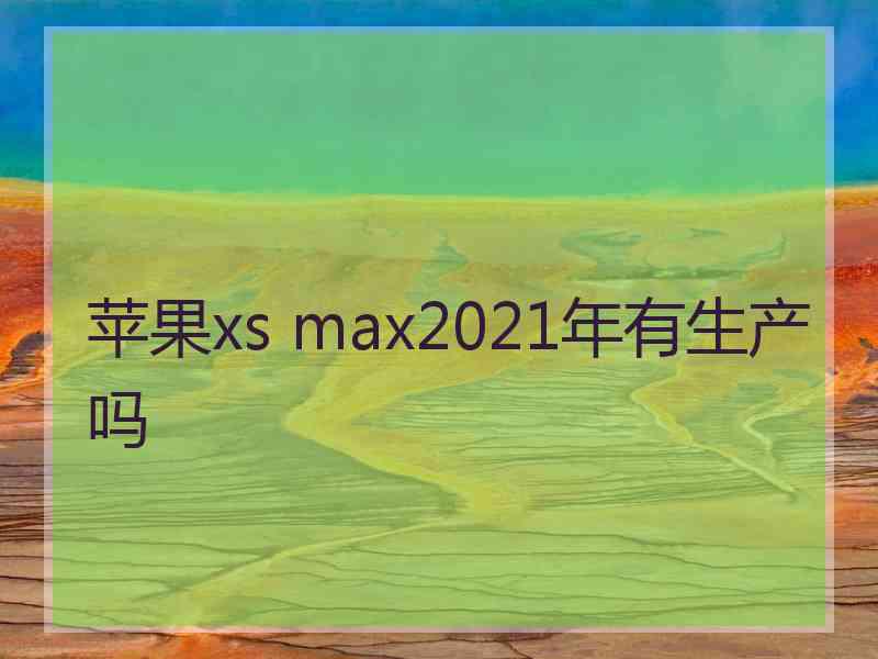 苹果xs max2021年有生产吗