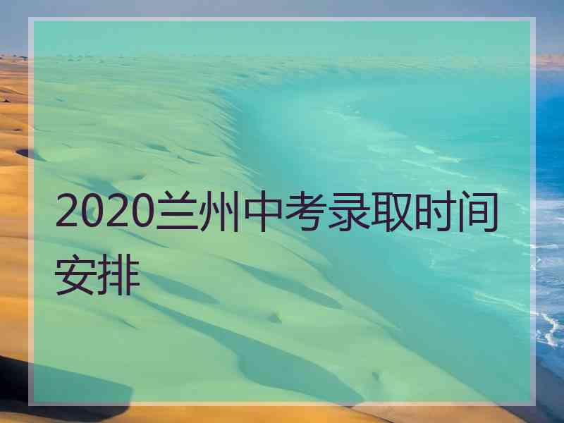 2020兰州中考录取时间安排