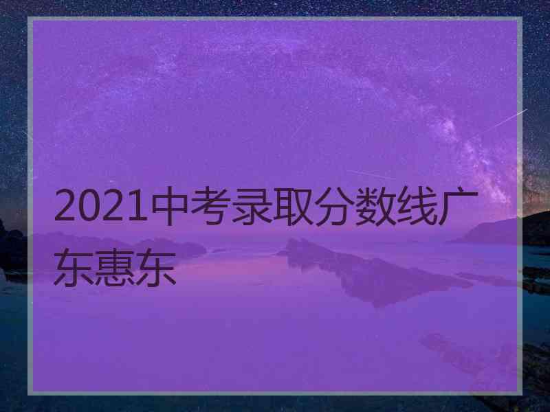 2021中考录取分数线广东惠东