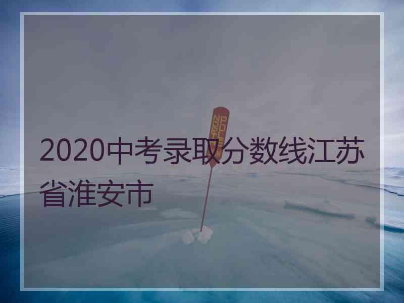 2020中考录取分数线江苏省淮安市