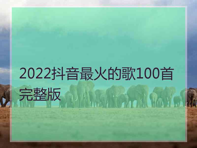 2022抖音最火的歌100首完整版