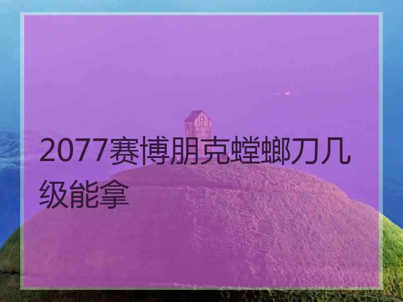 2077赛博朋克螳螂刀几级能拿