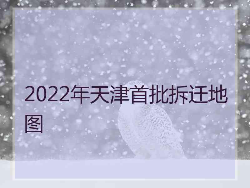 2022年天津首批拆迁地图