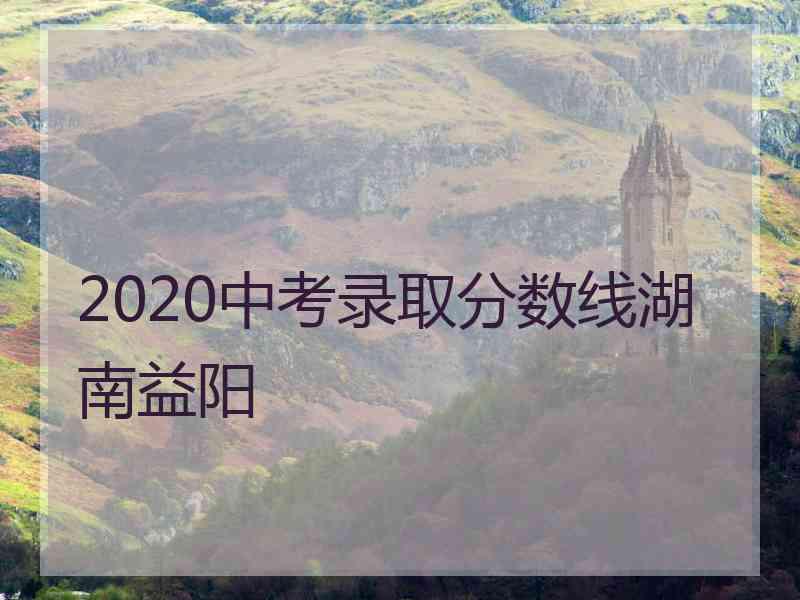 2020中考录取分数线湖南益阳