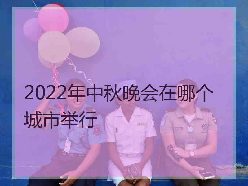 2022年中秋晚会在哪个城市举行