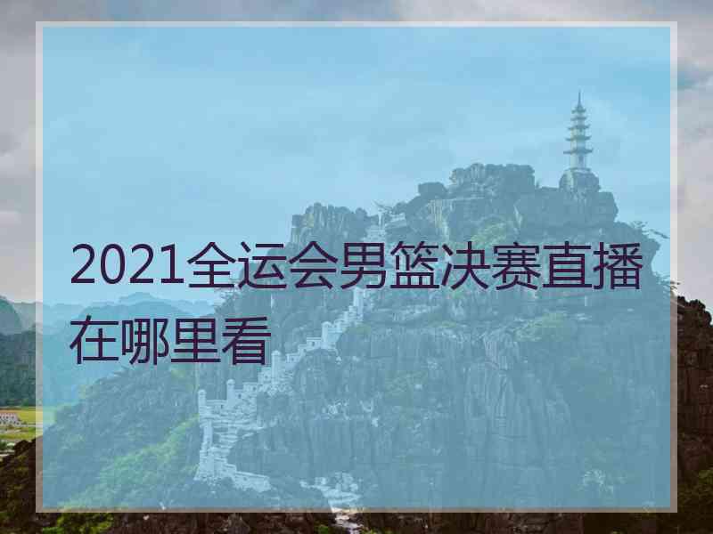 2021全运会男篮决赛直播在哪里看