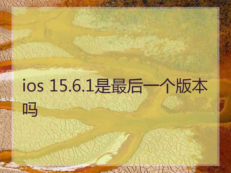 ios 15.6.1是最后一个版本吗