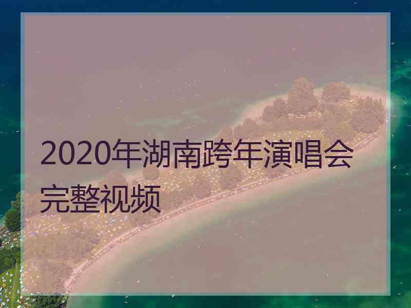 2020年湖南跨年演唱会完整视频