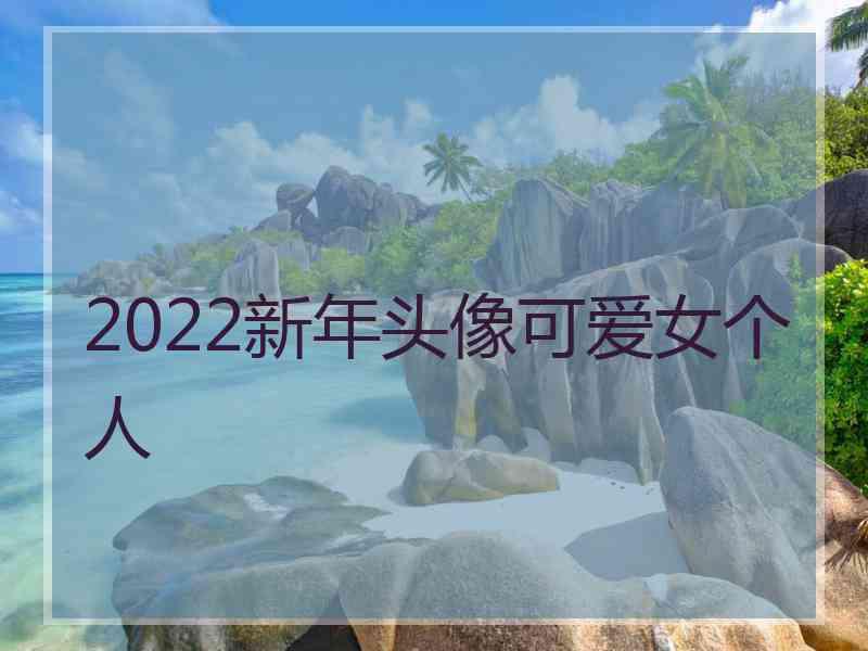 2022新年头像可爱女个人