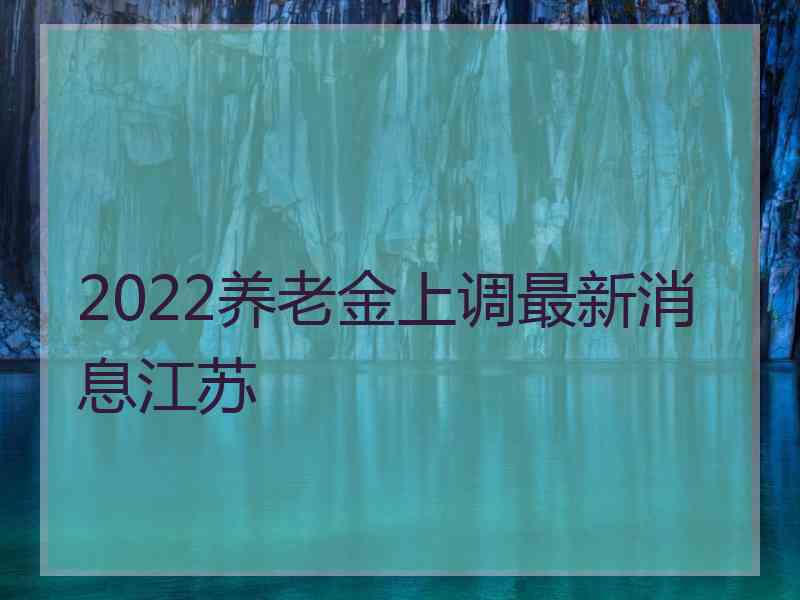 2022养老金上调最新消息江苏