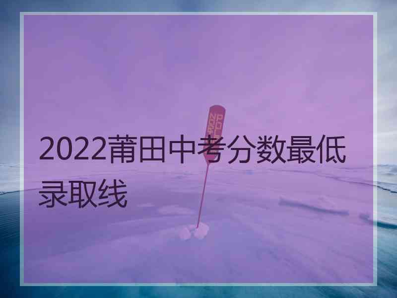 2022莆田中考分数最低录取线