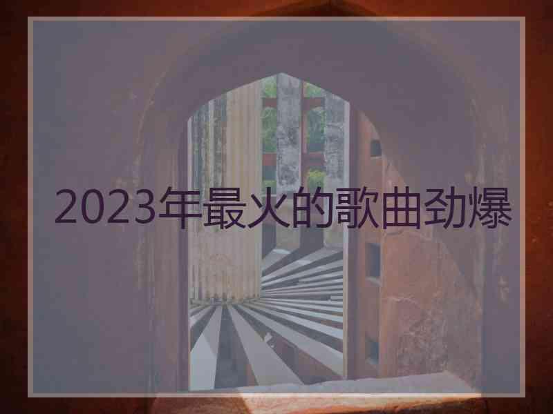 2023年最火的歌曲劲爆