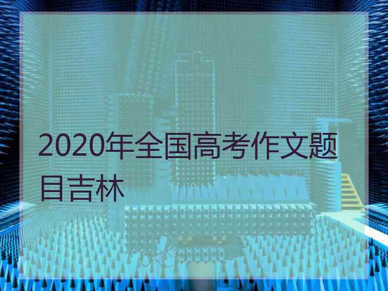 2020年全国高考作文题目吉林