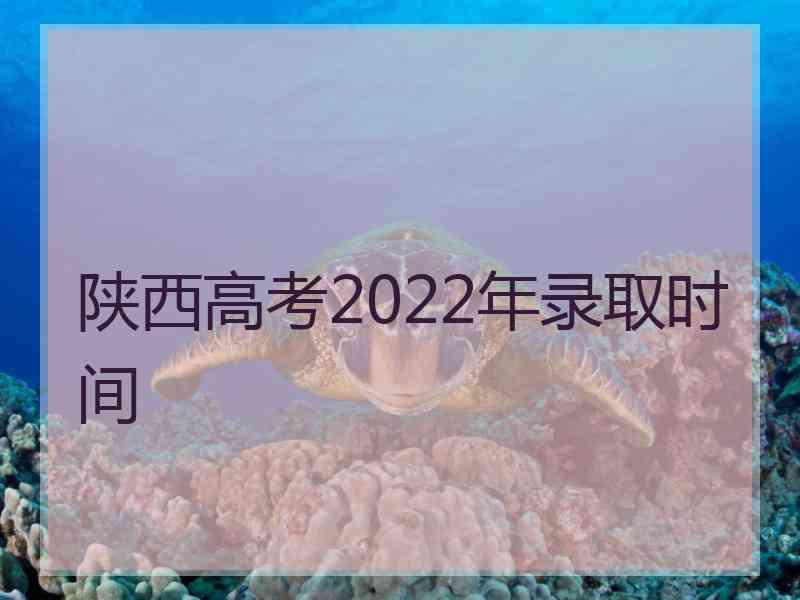 陕西高考2022年录取时间