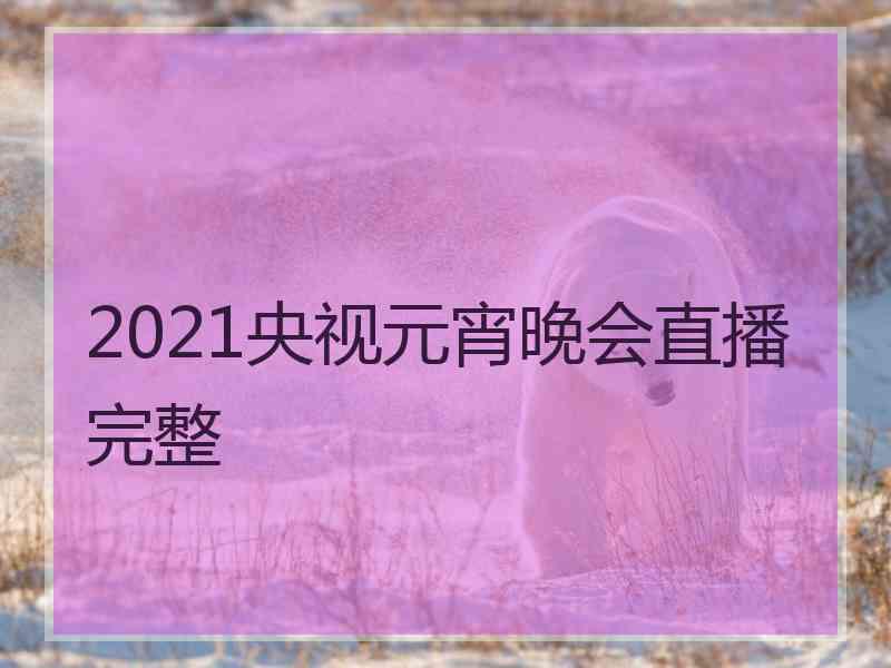 2021央视元宵晚会直播完整