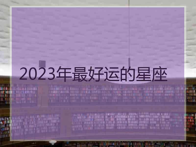 2023年最好运的星座