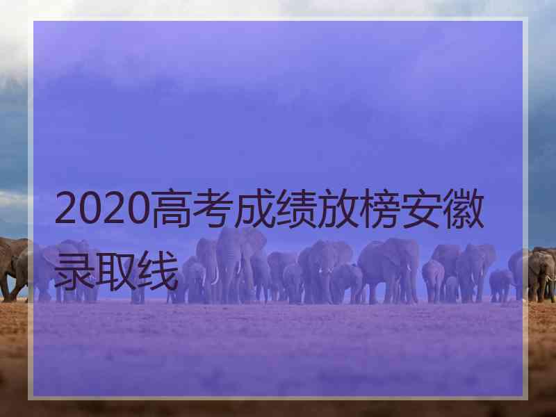 2020高考成绩放榜安徽录取线