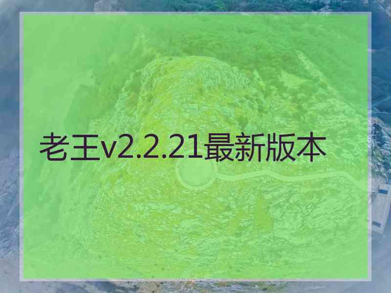 老王v2.2.21最新版本