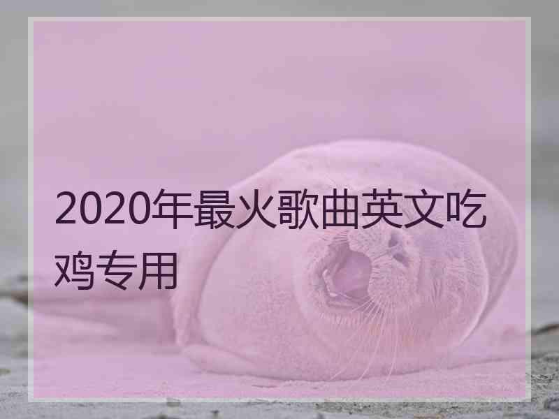 2020年最火歌曲英文吃鸡专用