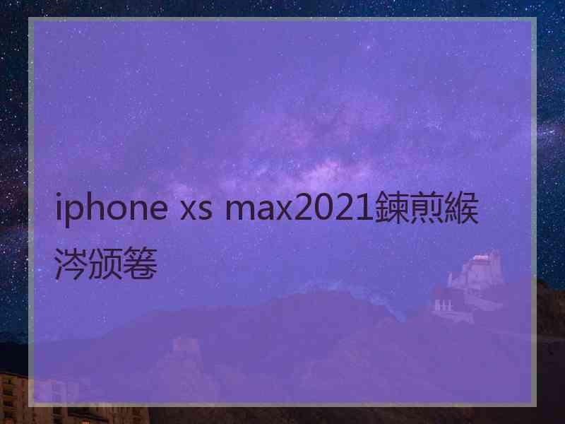 iphone xs max2021鍊煎緱涔颁箞