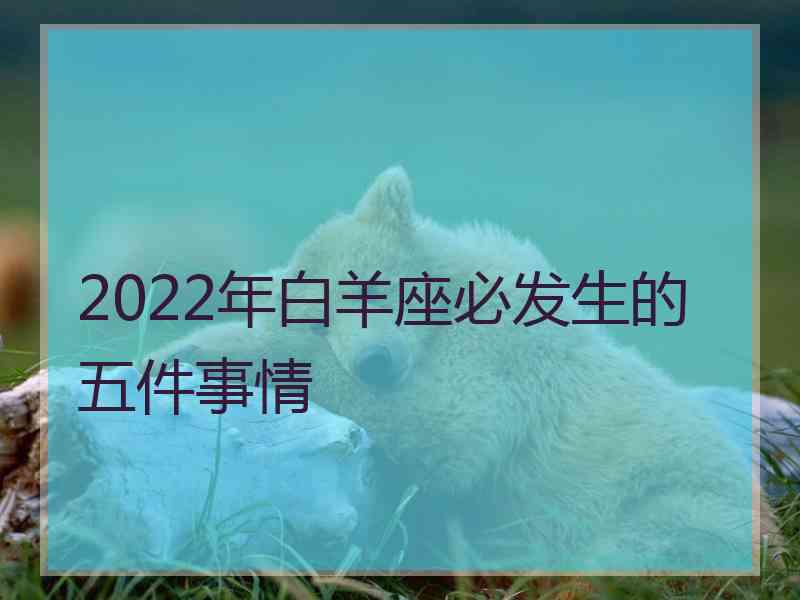 2022年白羊座必发生的五件事情